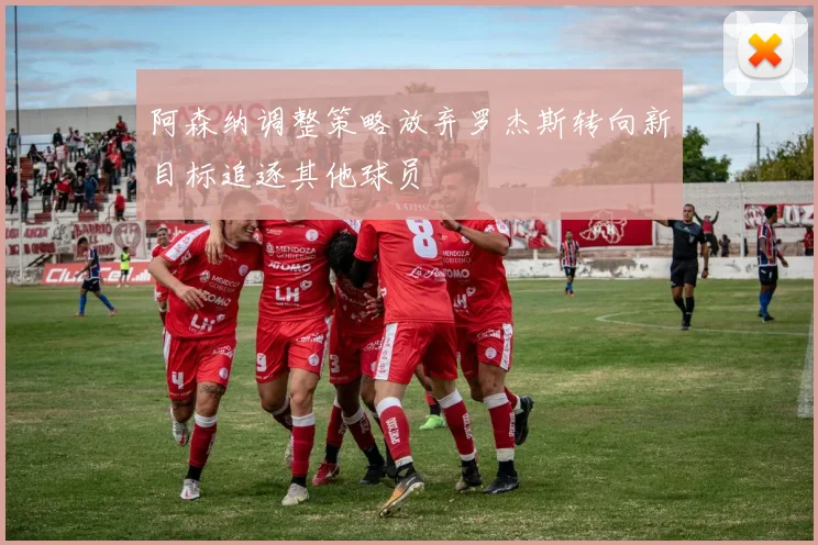 阿森纳调整策略放弃罗杰斯转向新目标追逐其他球员